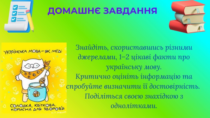 Знайдіть, скориставшись різними джерелами, 1–2 цікаві факти про українську мову. Критично оцініть інформацію та спробуйте визначити її достовірність. Поділіться своєю знахідкою з однолітками. ДОМАШНЄ ЗАВДАННЯ