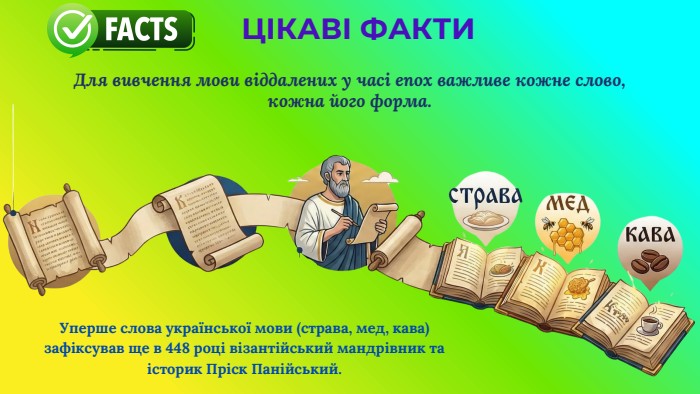 Для вивчення мови віддалених у часі епох важливе кожне слово, кожна його форма. Уперше слова української мови (страва, мед, кава) зафіксував ще в 448 році візантійський мандрівник та історик Пріск Панійський. ЦІКАВІ ФАКТИ