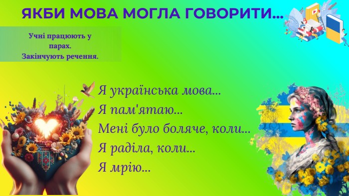 ЯКБИ МОВА МОГЛА ГОВОРИТИ... Учні працюють у парах. Закінчують речення. Я українська мова... Я пам'ятаю... Мені було боляче, коли... Я раділа, коли... Я мрію...