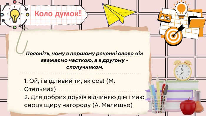 Коло думок!Поясніть, чому в першому реченні слово «і» вважаємо часткою, а в другому – сполучником.1. Ой, і в’їдливий ти, як оса! (М. Стельмах)2. Для добрих друзів відчиняю дім і маю серця щиру нагороду (А. Малишко)