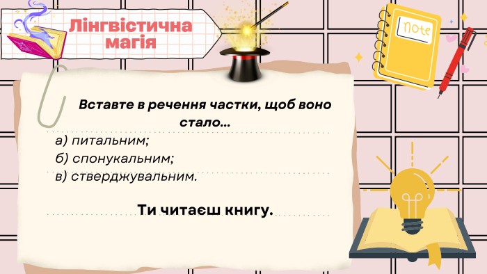 Вставте в речення частки, щоб воно стало...а) питальним;б) спонукальним;в) стверджувальним. Ти читаєш книгу. Лінгвістична магія