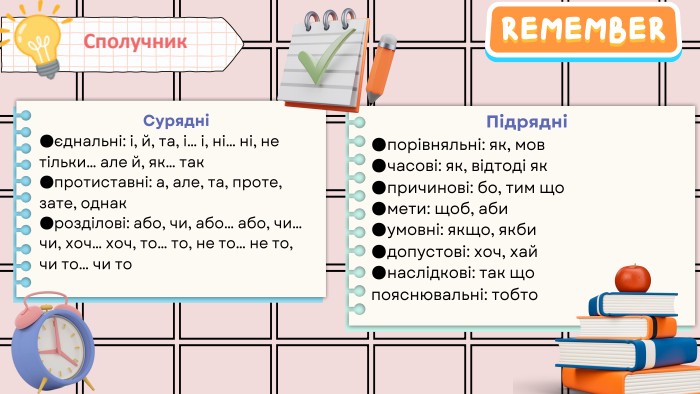 Підрядні●порівняльні: як, мов●часові: як, відтоді як●причинові: бо, тим що●мети: щоб, аби●умовні: якщо, якби●допустові: хоч, хай●наслідкові: так щопояснювальні: тобто. Сполучник. Сурядні●єднальні: і, й, та, і… і, ні… ні, не тільки… але й, як… так●протиставні: а, але, та, проте, зате, однак●розділові: або, чи, або… або, чи… чи, хоч… хоч, то… то, не то… не то, чи то… чи то