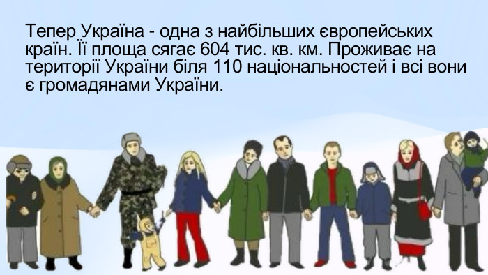 Тепер Україна - одна з найбільших європейських країн. Її площа сягає 604 тис. кв. км. Проживає на території України біля 110 національностей і всі вони є громадянами України. 