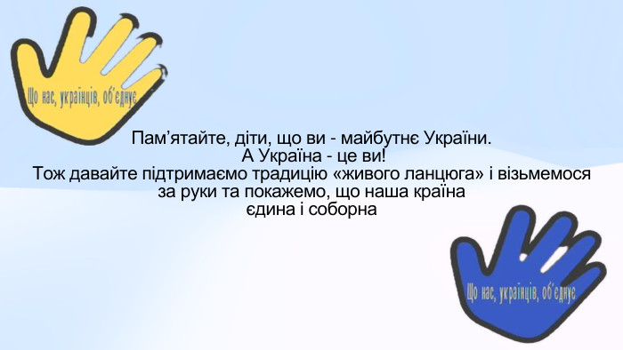 Памʼятайте, діти, що ви - майбутнє України. А Україна - це ви! Тож давайте підтримаємо традицію «живого ланцюга» і візьмемося за руки та покажемо, що наша країна єдина і соборна 