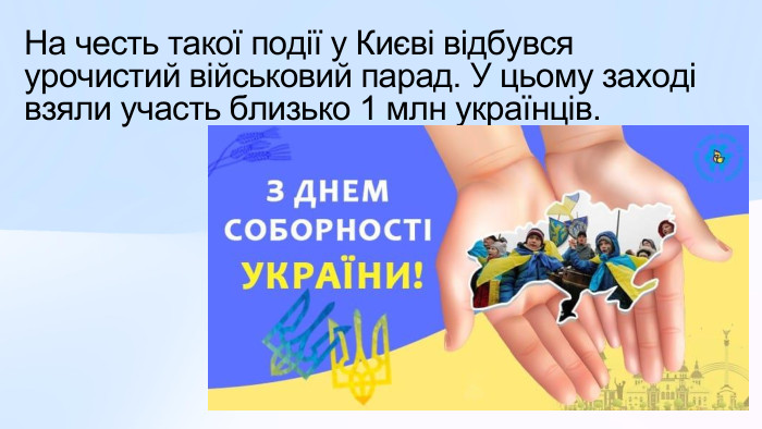 На честь такої події у Києві відбувся урочистий військовий парад. У цьому заході взяли участь близько 1 млн українців. 