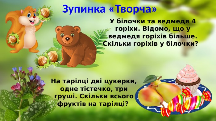 Зупинка «Творча»На тарілці дві цукерки, одне тістечко, три груші. Скільки всього фруктів на тарілці? У білочки та ведмедя 4 горіхи. Відомо, що у ведмедя горіхів більше. Скільки горіхів у білочки? 