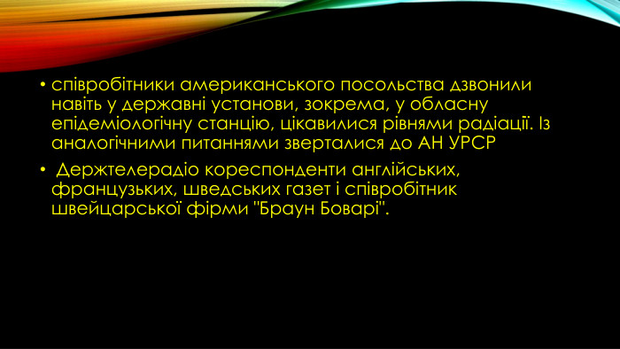 співробітники американського посольства дзвонили навіть у державні установи, зокрема, у обласну епідеміологічну станцію, цікавилися рівнями радіації. Із аналогічними питаннями зверталися до АН УРСР Держтелерадіо кореспонденти англійських, французьких, шведських газет і співробітник швейцарської фірми 