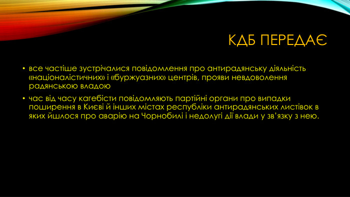 КДБ Передає все частіше зустрічалися повідомлення про антирадянську діяльність «націоналістичних» і «буржуазних» центрів, прояви невдоволення радянською владоючас від часу кагебісти повідомляють партійні органи про випадки поширення в Києві й інших містах республіки антирадянських листівок в яких йшлося про аварію на Чорнобилі і недолугі дії влади у зв’язку з нею.