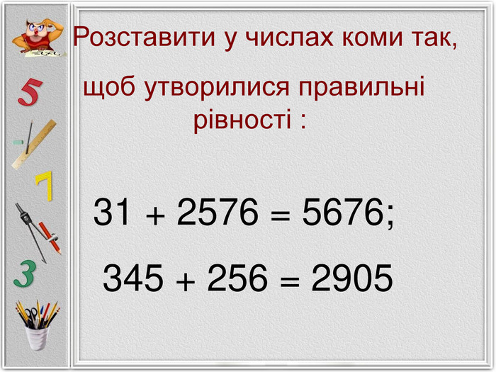     Розставити у числах коми так,  щоб утворилися правильні рівності : 31 + 2576 = 5676; 345 + 256 = 2905 