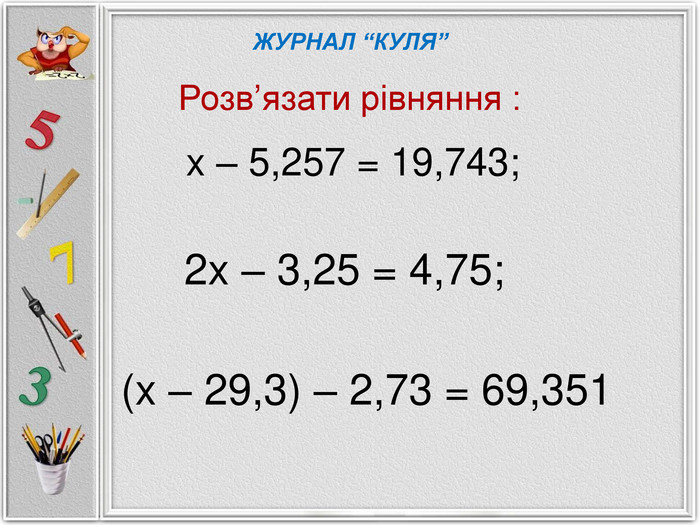 x – 5,257 = 19,743; 2x – 3,25 = 4,75;      (x – 29,3) – 2,73 = 69,351 ЖУРНАЛ “КУЛЯ” Розв’язати рівняння : 