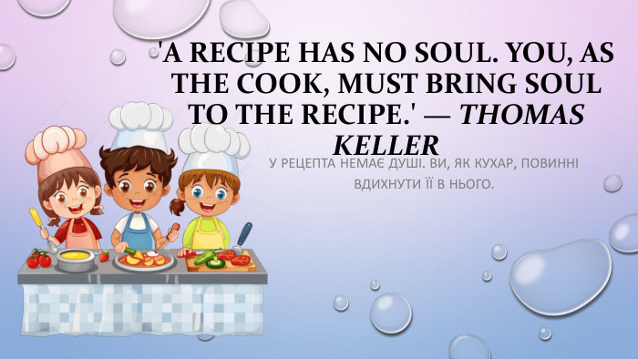 'A recipe has no soul. You, as the cook, must bring soul to the recipe.' — Thomas Keller. У рецепта немає душі. Ви, як кухар, повинні вдихнути її в нього.
