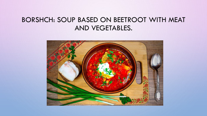 Borshch: Soup based on beetroot with meat and vegetables.