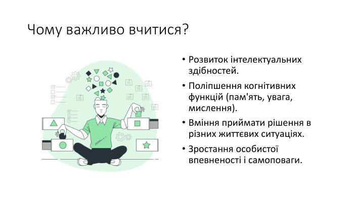 Чому важливо вчитися?Розвиток інтелектуальних здібностей. Поліпшення когнітивних функцій (пам'ять, увага, мислення). Вміння приймати рішення в різних життєвих ситуаціях. Зростання особистої впевненості і самоповаги.