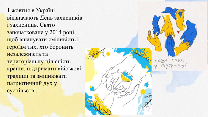 1 жовтня в Україні відзначають День захисників і захисниць. Свято започатковане у 2014 році, щоб вшанувати сміливість і героїзм тих, хто боронить незалежність та територіальну цілісність країни, підтримати військові традиції та зміцнювати патріотичний дух у суспільстві.