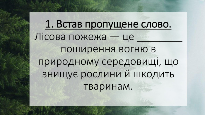 1. Встав пропущене слово. Лісова пожежа — це ________ поширення вогню в природному середовищі, що знищує рослини й шкодить тваринам.