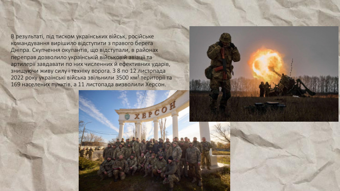 В результаті, під тиском українських військ, російське командування вирішило відступити з правого берега Дніпра. Скупчення окупантів, що відступали, в районах переправ дозволило українській військовій авіації та артилерії завдавати по них численних й ефективних ударів, знищуючи живу силу і техніку ворога. З 8 по 12 листопада 2022 року українські війська звільнили 3500 км² території та 169 населених пунктів, а 11 листопада визволили Херсон.