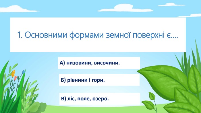 1. Основними формами земної поверхні є.... В) ліс, поле, озеро. Б) рівнини і гори. А) низовини, височини.