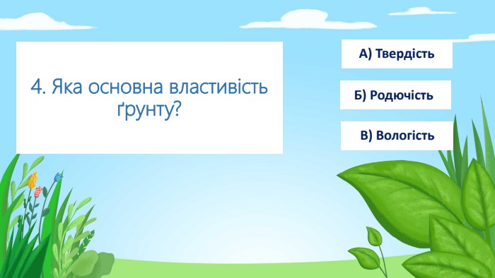 4. Яка основна властивість ґрунту?А) Твердість Б) Родючість В) Вологість