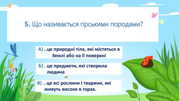  5. Що називається гірськими породами?А) ..це природні тіла, які містяться в Землі або на її поверхні Б) ..це предмети, які створила людина. В) …це всі рослини і тварини, які живуть високо в горах.rstyle.colorfillcolorfill.typefill.onstyle.colorfillcolorfill.typefill.onstyle.colorfillcolorfill.typefill.on