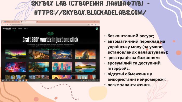 Skybox Lab (створення ланшафтів) - https://skybox.blockadelabs.com/безкоштовний ресурс;автоматичний переклад на українську мову (за умови встановлених налаштувань); реєстрація за бажанням;зрозумілий та доступний інтерфейс;відсутні обмеження у використанні нейромережі;легке завантаження.
