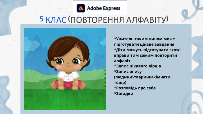 5 КЛАС (ПОВТОРЕННЯ АЛФАВІТУ)*Учитель таким чином може підготувати цікаве завдання*Діти можуть підготувати схожі вправи тим самим повторити алфавіт*Запис цікавого вірша*Запис опису (людини\тварини\кімнати тощо)*Розповідь про себе*Загадки