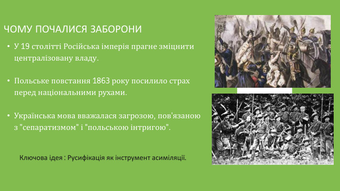 У 19 столітті Російська імперія прагне зміцнити централізовану владу. Польське повстання 1863 року посилило страх перед національними рухами. Українська мова вважалася загрозою, пов'язаною з 