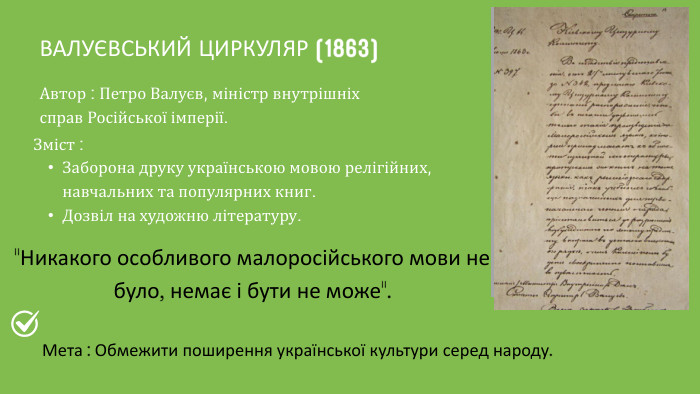 ВАЛУЄВСЬКИЙ ЦИРКУЛЯР (1863)Автор : Петро Валуєв, міністр внутрішніх справ Російської імперії. Зміст : Заборона друку українською мовою релігійних, навчальних та популярних книг. Дозвіл на художню літературу.