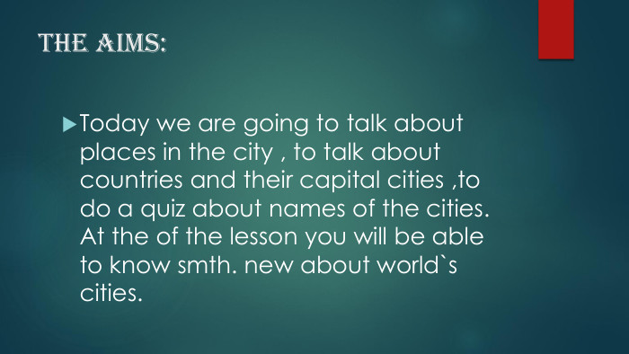 The aims: Today we are going to talk about places in the city , to talk about countries and their capital cities ,to do a quiz about names of the cities. At the of the lesson you will be able to know smth. new about world`s cities.