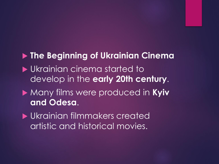 The Beginning of Ukrainian Cinema. Ukrainian cinema started to develop in the early 20th century. Many films were produced in Kyiv and Odesa. Ukrainian filmmakers created artistic and historical movies.