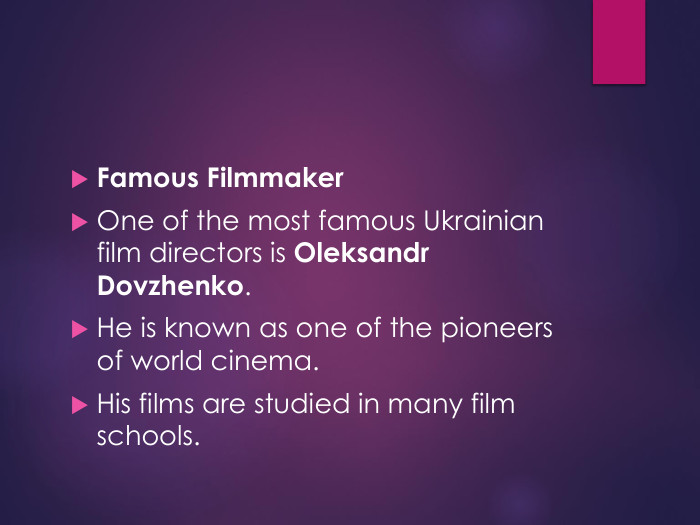 Famous Filmmaker. One of the most famous Ukrainian film directors is Oleksandr Dovzhenko. He is known as one of the pioneers of world cinema. His films are studied in many film schools.
