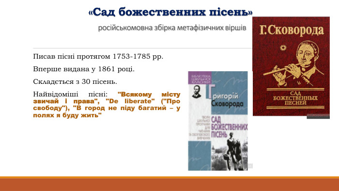 «Сад божественних пісень» російськомовна збірка метафізичних віршів. Писав пісні протягом 1753-1785 рр. Вперше видана у 1861 році. Складється з 30 пісень. Найвідоміші пісні: 
