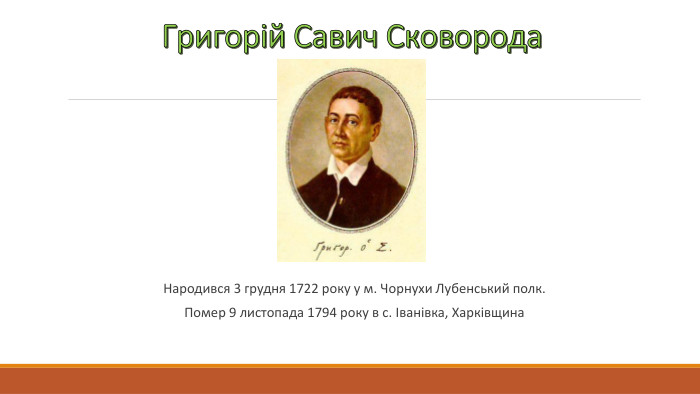 Григорій Савич Сковорода. Народився 3 грудня 1722 року у м. Чорнухи Лубенський полк. Помер 9 листопада 1794 року в с. Іванівка, Харківщина