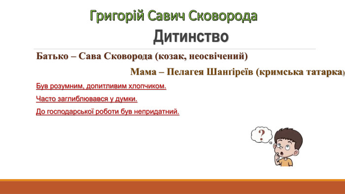 Григорій Савич Сковорода. Дитинство. Батько – Сава Сковорода (козак, неосвічений) Мама – Пелагея Шанґіреїв (кримська татарка)Був розумним, допитливим хлопчиком. Часто заглиблювався у думки. До господарської роботи був непридатний.