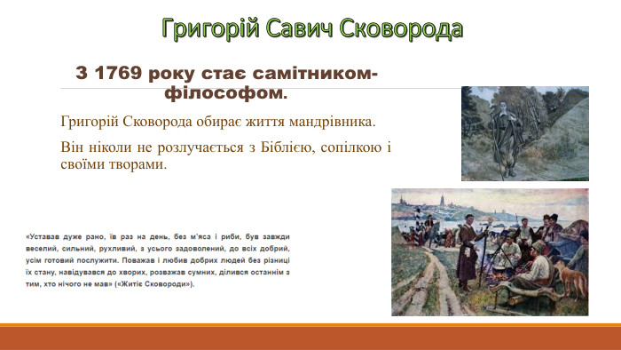 Григорій Савич Сковорода. З 1769 року стає самітником-філософом. Григорій Сковорода обирає життя мандрівника. Він ніколи не розлучається з Біблією, сопілкою і своїми творами.