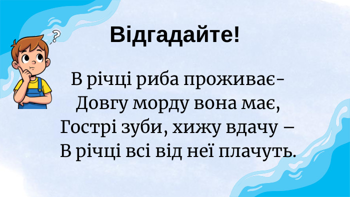 В річці риба проживає-Довгу морду вона має,Гострі зуби, хижу вдачу –В річці всі від неї плачуть. Відгадайте!