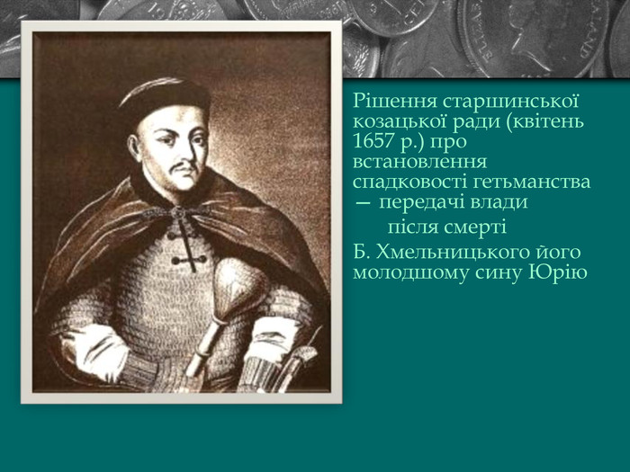  Рішення старшинської козацької ради (квітень 1657 р.) про встановлення спадковості гетьманства — передачі влади        після смерті  Б. Хмельницького його молодшому сину Юрію  