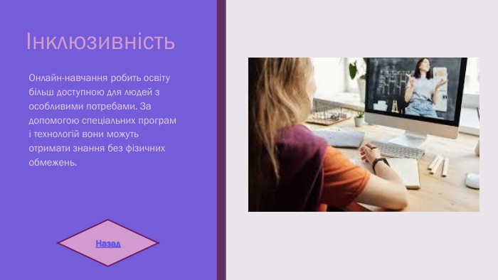 Інклюзивність. Онлайн-навчання робить освіту більш доступною для людей з особливими потребами. За допомогою спеціальних програм і технологій вони можуть отримати знання без фізичних обмежень. Назад