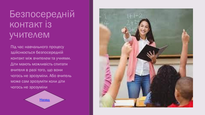Безпосередній контакт із учителем. Під час навчального процесу здійснюється безпосередній контакт між вчителем та учнями. Діти мають можливість спитати вчителя в разі того, що вони чогось не зрозуміли. Або вчитель може сам зрозуміти коли діти чогось не зрозуміли. Назад