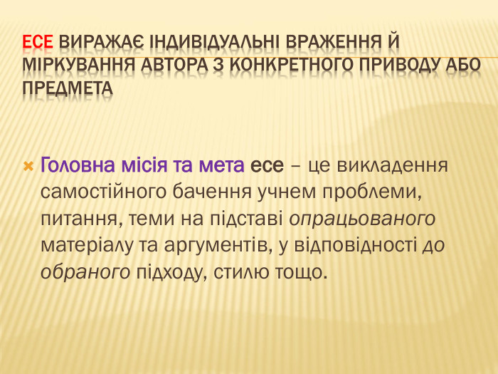Есе виражає індивідуальні враження й міркування автора з конкретного приводу або предмета Головна місія та мета есе – це викладення самостійного бачення учнем проблеми, питання, теми на підставі опрацьованого матеріалу та аргументів, у відповідності до обраного підходу, стилю тощо. 