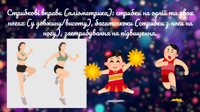 Стрибкові вправи (пліометрика): стрибки на одній та двох ногах (у довжину/висоту), багатоскоки (стрибки з ноги на ногу), застрибування на підвищення.