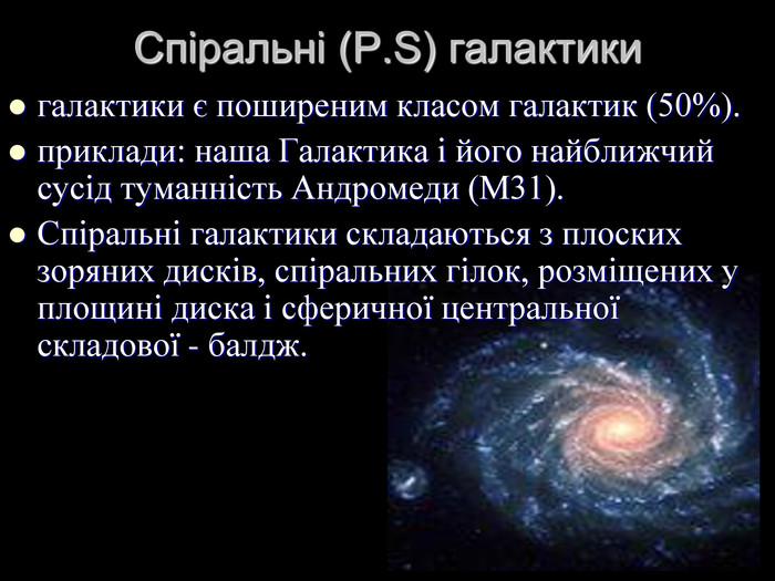 Спіральні (P.S) галактики   галактики є поширеним класом галактик (50%).  приклади: наша Галактика і його найближчий сусід туманність Андромеди (М31). Спіральні галактики складаються з плоских зоряних дисків, спіральних гілок, розміщених у площині диска і сферичної центральної складової - балдж.  