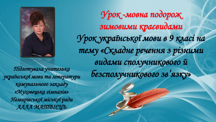 Урок -мовна подорож зимовими краєвидами. Урок української мови в 9 класі на тему «Складне речення з різними видами сполучникового й безсполучникового зв’язку»Підготувала учителькаукраїнської мови та літератури комунального закладу«Муховецька гімназія» Немирівської міської ради. АЛЛА МАТВІЄЦЬ