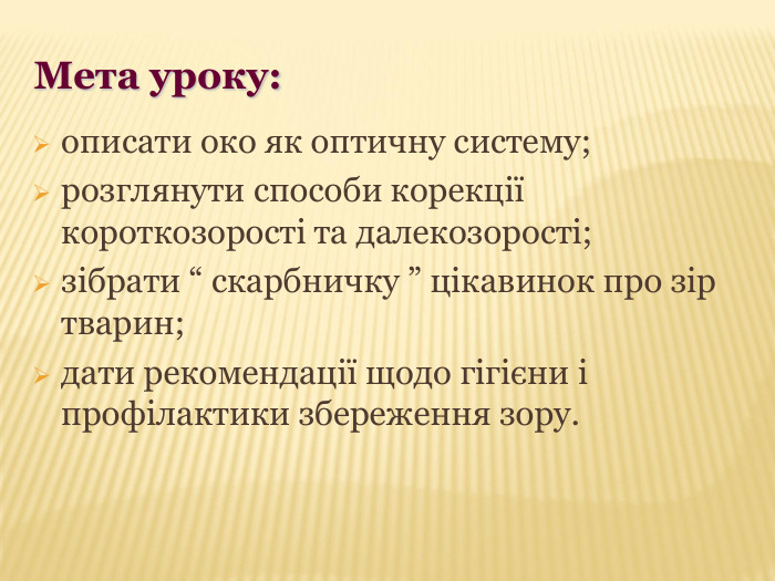Мета уроку: описати око як оптичну систему; розглянути способи корекції короткозорості та далекозорості; зібрати “ скарбничку ” цікавинок про зір тварин; дати рекомендації щодо гігієни і профілактики збереження зору.   