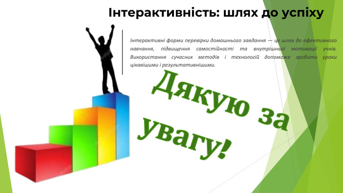 Інтерактивні форми перевірки домашнього завдання — це шлях до ефективного навчання, підвищення самостійності та внутрішньої мотивації учнів. Використання сучасних методів і технологій допоможе зробити уроки цікавішими і результативнішими.Інтерактивність: шлях до успіху. Дякую за увагу!