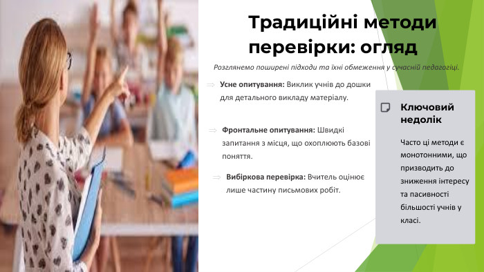 Традиційні методи перевірки: огляд. Розглянемо поширені підходи та їхні обмеження у сучасній педагогіці. Усне опитування: Виклик учнів до дошки для детального викладу матеріалу. Фронтальне опитування: Швидкі запитання з місця, що охоплюють базові поняття. Вибіркова перевірка: Вчитель оцінює лише частину письмових робіт. Ключовий недолік. Часто ці методи є монотонними, що призводить до зниження інтересу та пасивності більшості учнів у класі.