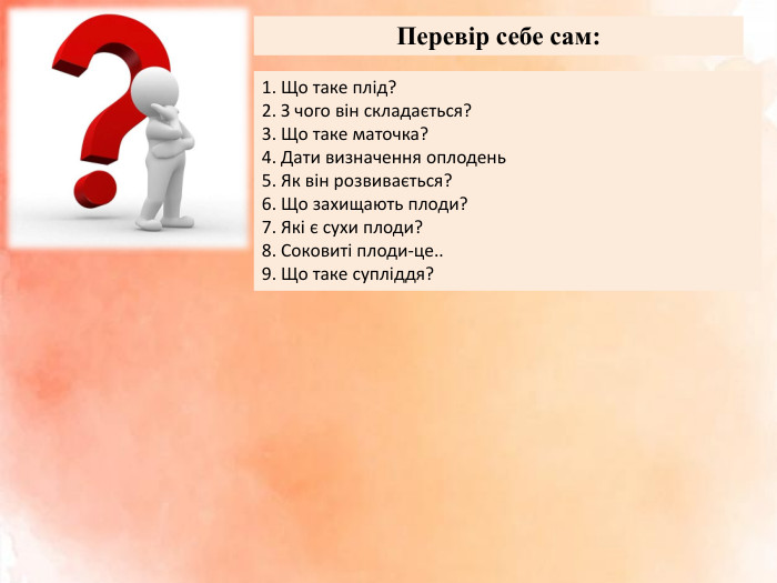 Перевір себе сам:1. Що таке плід?2. З чого він складається?3. Що таке маточка?4. Дати визначення оплодень5. Як він розвивається? 6. Що захищають плоди?7. Які є сухи плоди?8. Соковиті плоди-це..9. Що таке супліддя?