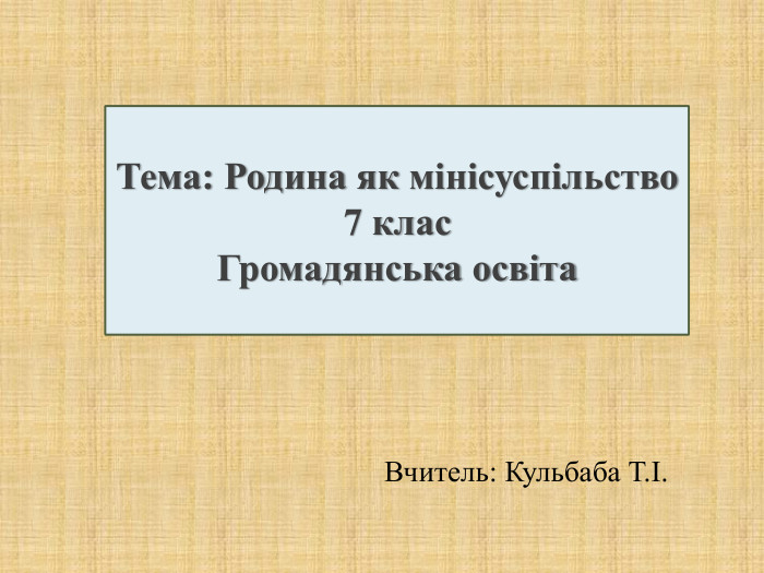 Тема: Родина як мінісуспільство 7 клас Громадянська освіта  Вчитель: Кульбаба Т.І. 