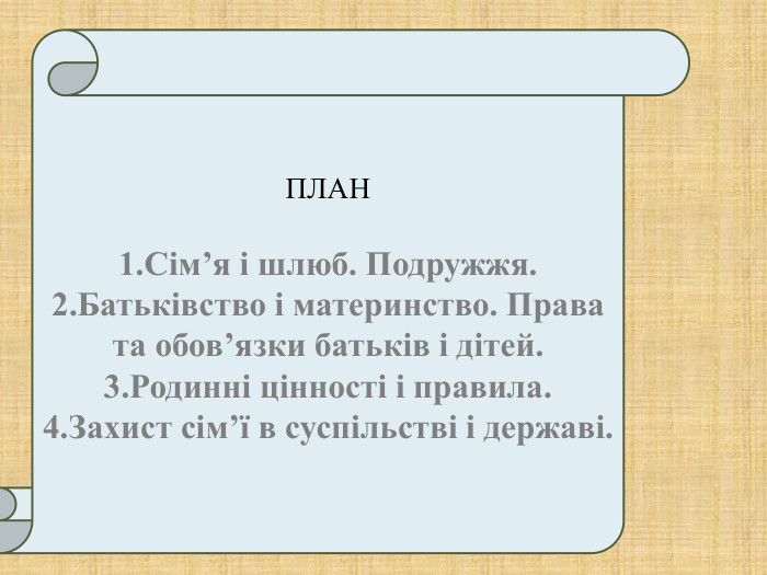  ПЛАН   1.Сім’я і шлюб. Подружжя. 2.Батьківство і материнство. Права та обов’язки батьків і дітей. 3.Родинні цінності і правила.  4.Захист сім’ї в суспільстві і державі.  