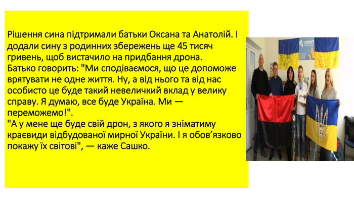 Рішення сина підтримали батьки Оксана та Анатолій. І додали сину з родинних збережень ще 45 тисяч гривень, щоб вистачило на придбання дрона. Батько говорить: 