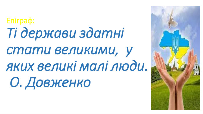 Епіграф: Ті держави здатні стати великими,  у яких великі малі люди. О. Довженко